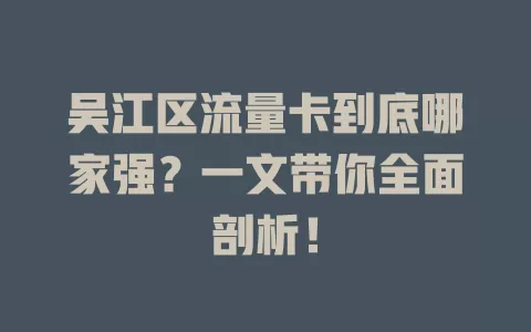 吴江区流量卡到底哪家强？一文带你全面剖析！