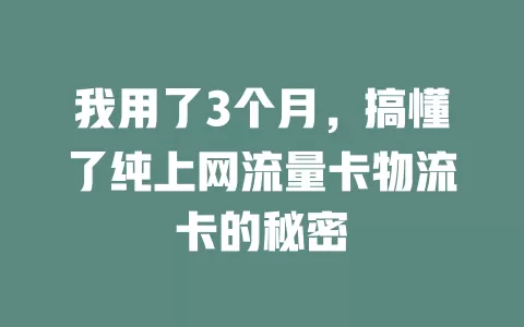 我用了3个月，搞懂了纯上网流量卡物流卡的秘密