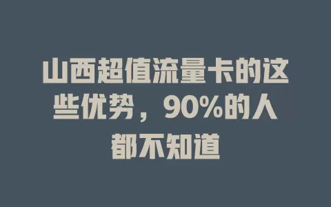 山西超值流量卡的这些优势，90%的人都不知道