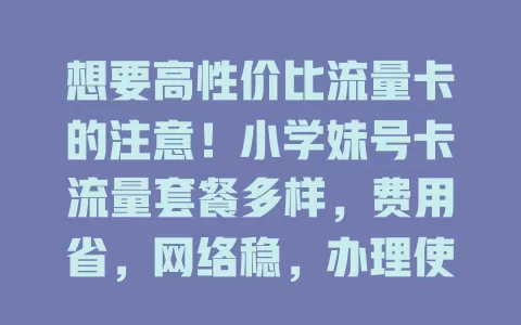 想要高性价比流量卡的注意！小学妹号卡流量套餐多样，费用省，网络稳，办理使用超便捷，别再为选卡烦恼啦！