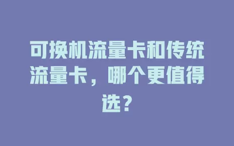 可换机流量卡和传统流量卡，哪个更值得选？