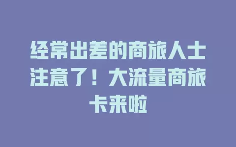 经常出差的商旅人士注意了！大流量商旅卡来啦