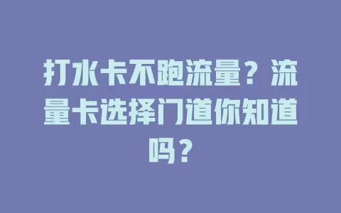 打水卡不跑流量？流量卡选择门道你知道吗？