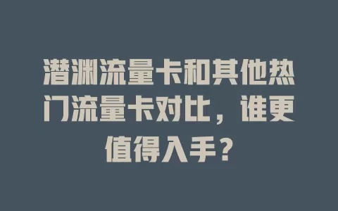 潜渊流量卡和其他热门流量卡对比，谁更值得入手？