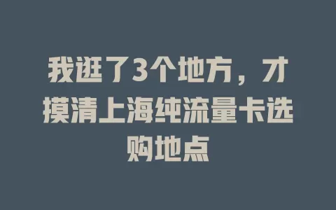 我逛了3个地方，才摸清上海纯流量卡选购地点