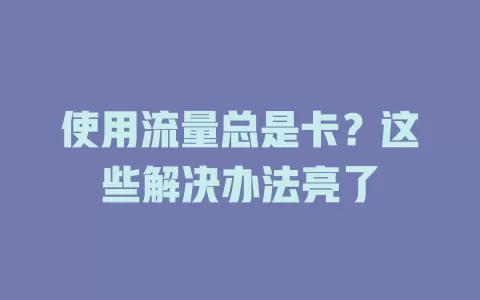 使用流量总是卡？这些解决办法亮了