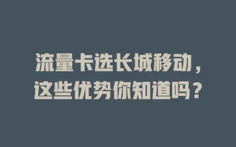 流量卡选长城移动，这些优势你知道吗？