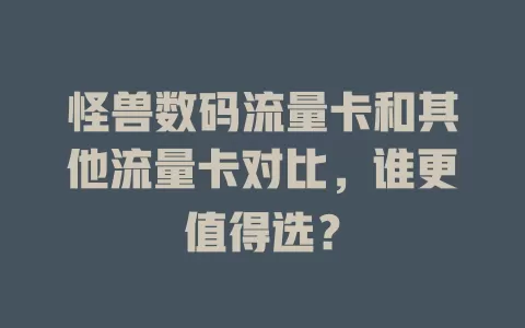 怪兽数码流量卡和其他流量卡对比，谁更值得选？