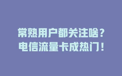 常熟用户都关注啥？电信流量卡成热门！