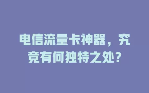 电信流量卡神器，究竟有何独特之处？