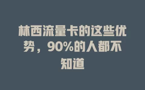 林西流量卡的这些优势，90%的人都不知道