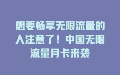想要畅享无限流量的人注意了！中国无限流量月卡来袭