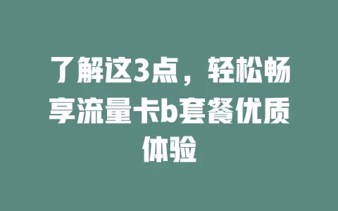 了解这3点，轻松畅享流量卡b套餐优质体验