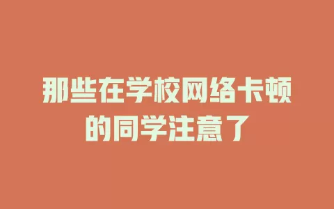 那些在学校网络卡顿的同学注意了