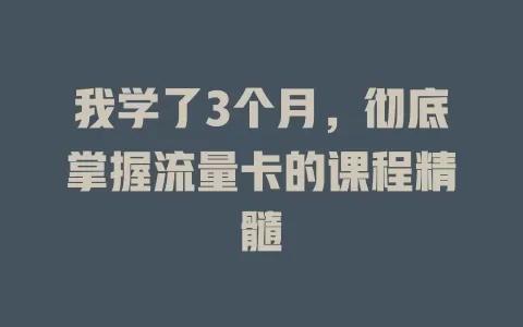 我学了3个月，彻底掌握流量卡的课程精髓