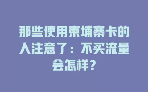 那些使用柬埔寨卡的人注意了：不买流量会怎样？