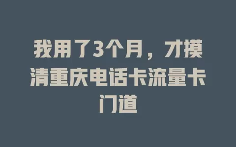 我用了3个月，才摸清重庆电话卡流量卡门道