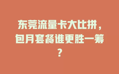东莞流量卡大比拼，包月套餐谁更胜一筹？