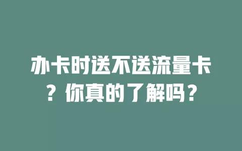 办卡时送不送流量卡？你真的了解吗？