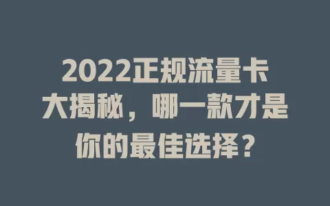 2022正规流量卡大揭秘，哪一款才是你的最佳选择？