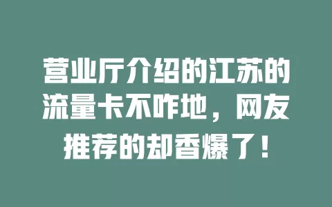 营业厅介绍的江苏的流量卡不咋地，网友推荐的却香爆了！