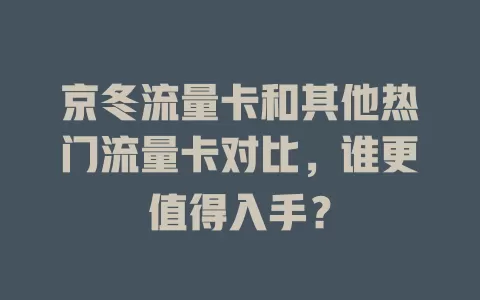 京冬流量卡和其他热门流量卡对比，谁更值得入手？