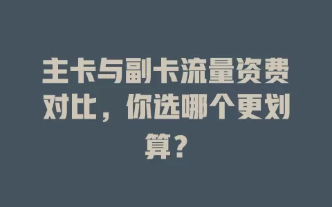 主卡与副卡流量资费对比，你选哪个更划算？