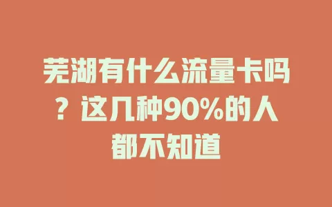 芜湖有什么流量卡吗？这几种90%的人都不知道