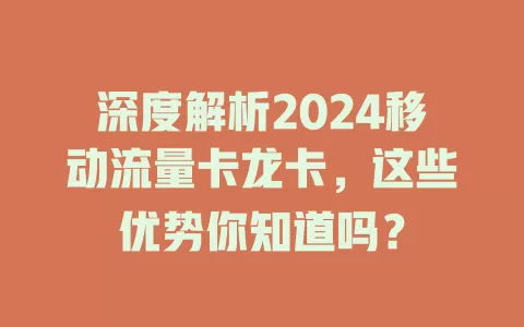 深度解析2024移动流量卡龙卡，这些优势你知道吗？