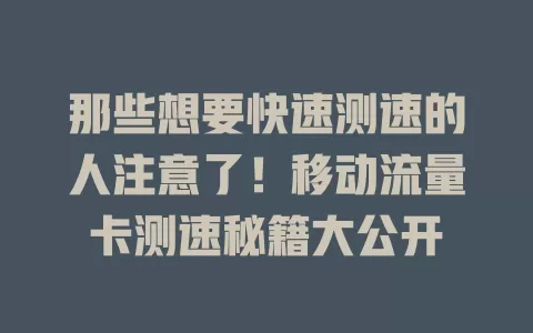 那些想要快速测速的人注意了！移动流量卡测速秘籍大公开