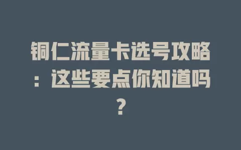 铜仁流量卡选号攻略：这些要点你知道吗？