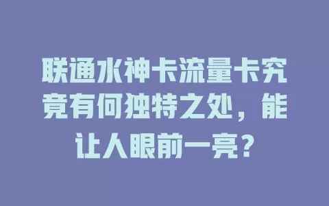 联通水神卡流量卡究竟有何独特之处，能让人眼前一亮？