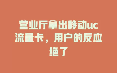 营业厅拿出移动uc流量卡，用户的反应绝了