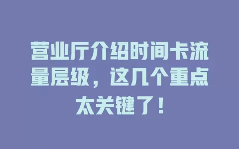 营业厅介绍时间卡流量层级，这几个重点太关键了！