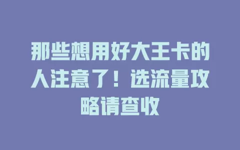 那些想用好大王卡的人注意了！选流量攻略请查收