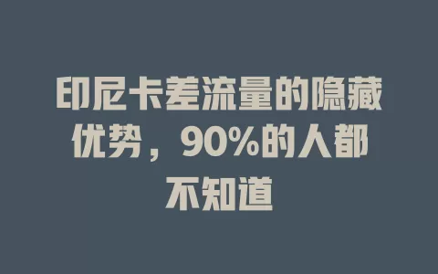 印尼卡差流量的隐藏优势，90%的人都不知道