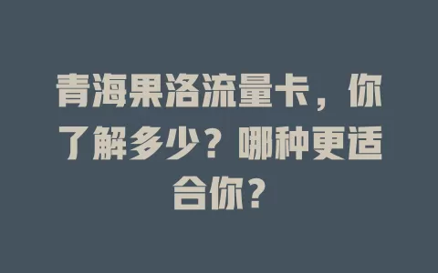 青海果洛流量卡，你了解多少？哪种更适合你？