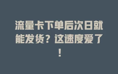 流量卡下单后次日就能发货？这速度爱了！