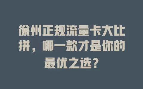 徐州正规流量卡大比拼，哪一款才是你的最优之选？