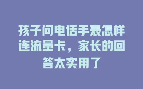 孩子问电话手表怎样连流量卡，家长的回答太实用了