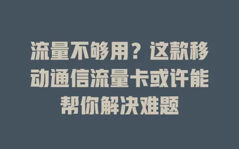 流量不够用？这款移动通信流量卡或许能帮你解决难题