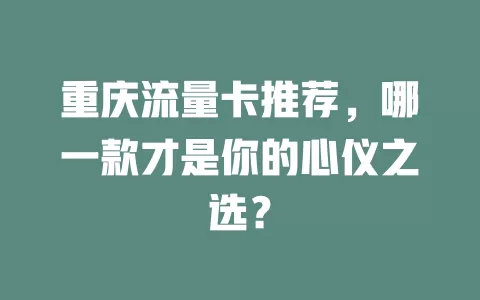 重庆流量卡推荐，哪一款才是你的心仪之选？