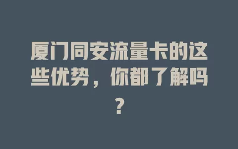 厦门同安流量卡的这些优势，你都了解吗？