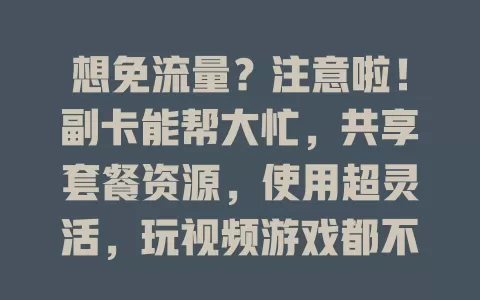 想免流量？注意啦！副卡能帮大忙，共享套餐资源，使用超灵活，玩视频游戏都不愁，还能给家人用，快办副卡开启免流之旅