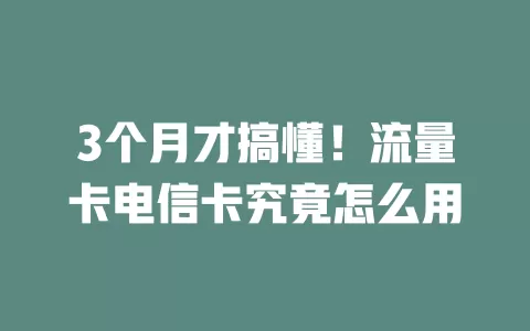 3个月才搞懂！流量卡电信卡究竟怎么用