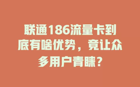 联通186流量卡到底有啥优势，竟让众多用户青睐？