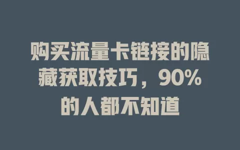 购买流量卡链接的隐藏获取技巧，90%的人都不知道