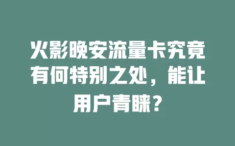 火影晚安流量卡究竟有何特别之处，能让用户青睐？