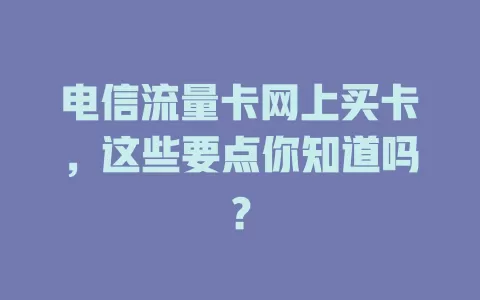 电信流量卡网上买卡，这些要点你知道吗？