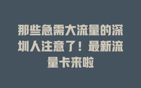 那些急需大流量的深圳人注意了！最新流量卡来啦